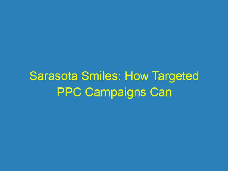 Sarasota Smiles: How Targeted PPC Campaigns Can Fill Your Orthodontic Chair!