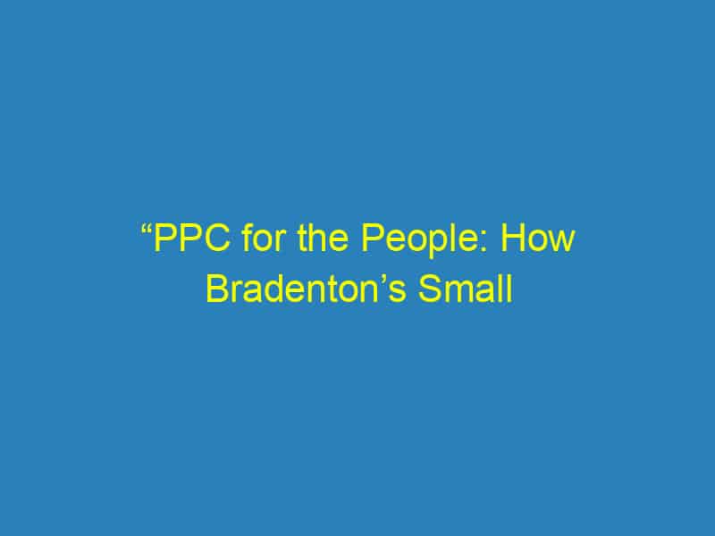 “PPC for the People: How Bradenton’s Small Businesses Can Conquer the Digital Landscape with Smart Strategies”