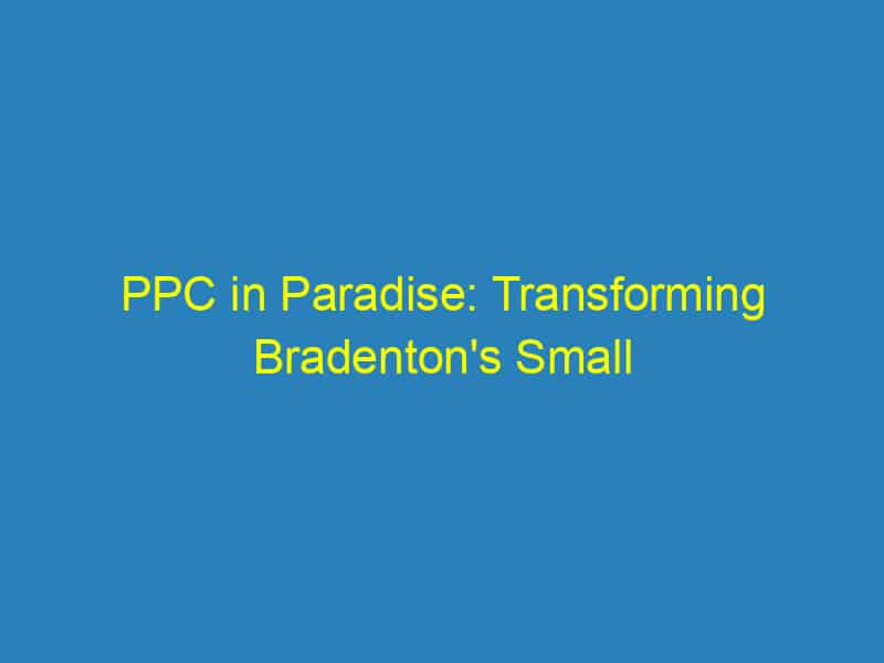 PPC in Paradise: Transforming Bradenton's Small Businesses into Online Legends!