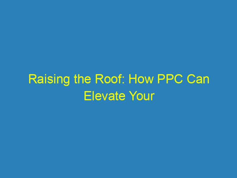 Raising the Roof: How PPC Can Elevate Your Bradenton Roofing Business Above the Competition