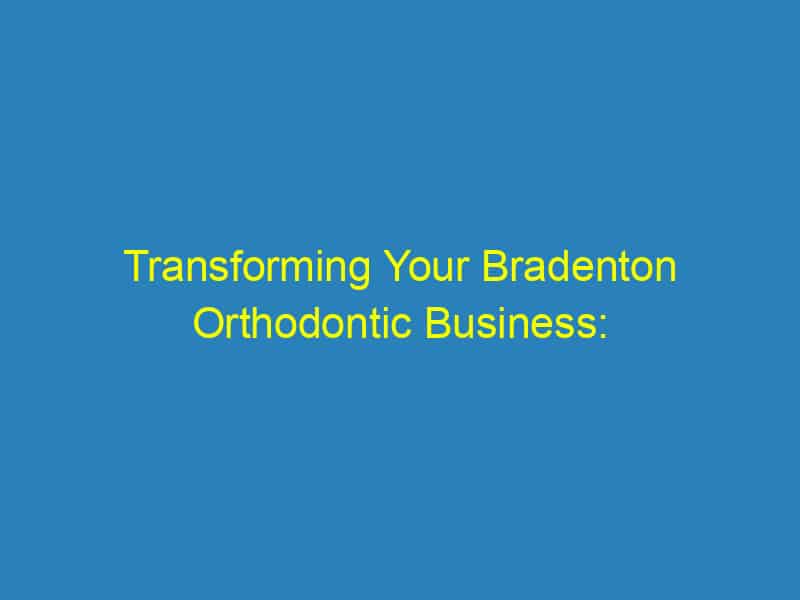 Transforming Your Bradenton Orthodontic Business: The Power of SEO for Attracting New Patients