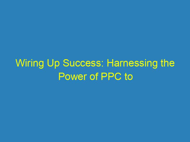 Wiring Up Success: Harnessing the Power of PPC to Charge Your Sarasota Electrician Brand