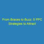 From Braces to Buzz: 5 PPC Strategies to Attract More Patients to Your Bradenton Orthodontist Office