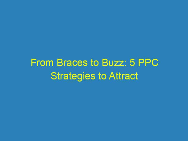From Braces to Buzz: 5 PPC Strategies to Attract More Patients to Your Bradenton Orthodontist Office