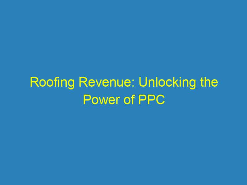 Roofing Revenue: Unlocking the Power of PPC Advertising for Local Bradenton Roofers