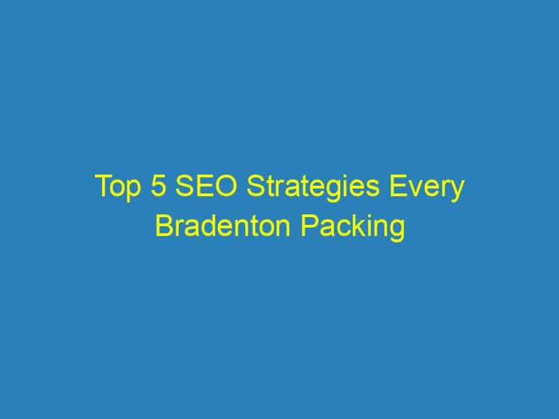 Top 5 SEO Strategies Every Bradenton Packing Service Should Implement Today for Increased Visibility!