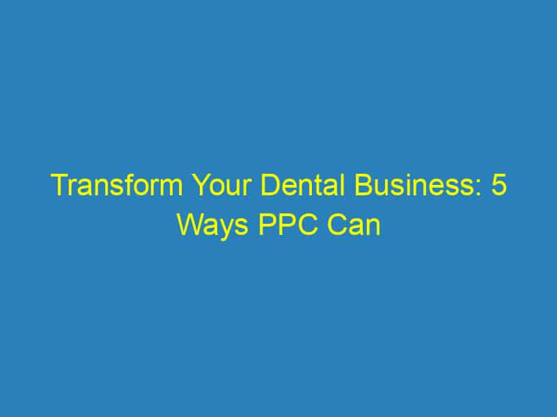 Transform Your Dental Business: 5 Ways PPC Can Fill Your Appointments in Sarasota