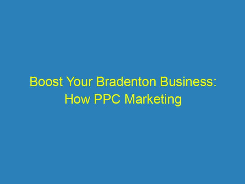 Boost Your Bradenton Business: How PPC Marketing Can Drive Local Sales
