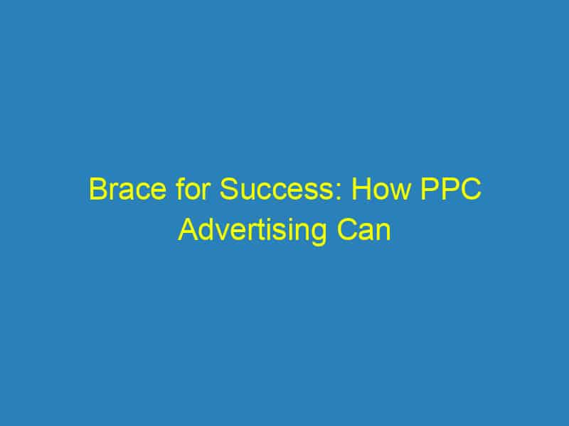 Brace for Success: How PPC Advertising Can Transform Your Bradenton Orthodontic Practice