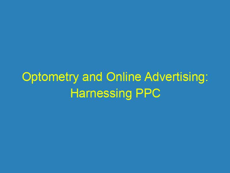 Optometry and Online Advertising: Harnessing PPC to Grow Your Bradenton Practice Like Never Before!