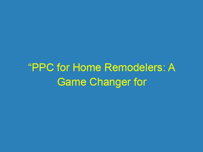 “PPC for Home Remodelers: A Game Changer for Local Businesses in Bradenton”