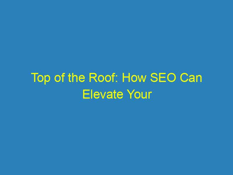 Top of the Roof: How SEO Can Elevate Your Bradenton Roofing Business to New Heights