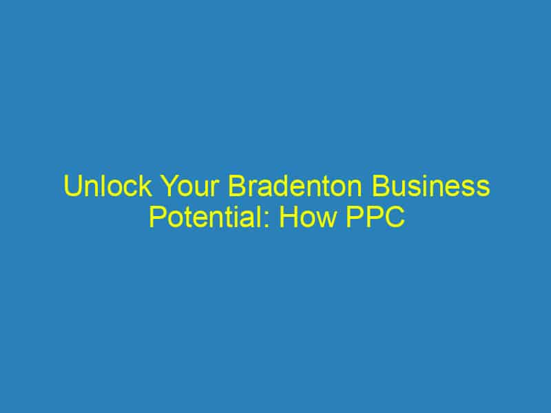 Unlock Your Bradenton Business Potential: How PPC Can Drive Local Success