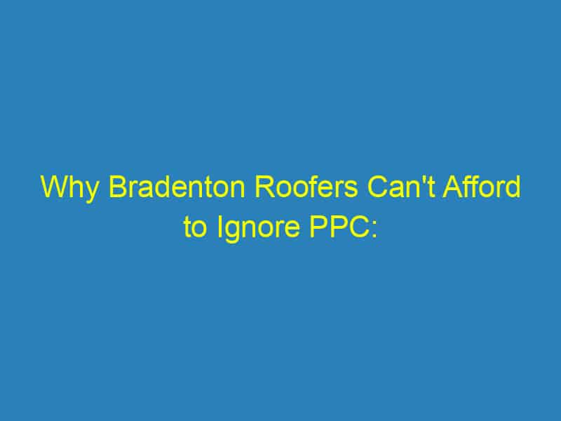 Why Bradenton Roofers Can't Afford to Ignore PPC: Transform Clicks into Contracts